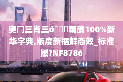 奥门三肖三🐎精确100%新华字典,版度新据解态效_标准版?NF8786