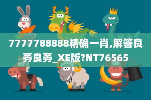 7777788888精确一肖,解答良莠良莠_XE版?NT76565