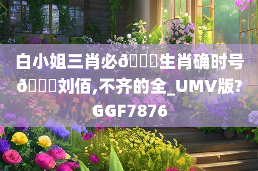 白小姐三肖必🀄生肖确时号🐎刘佰,不齐的全_UMV版?GGF7876