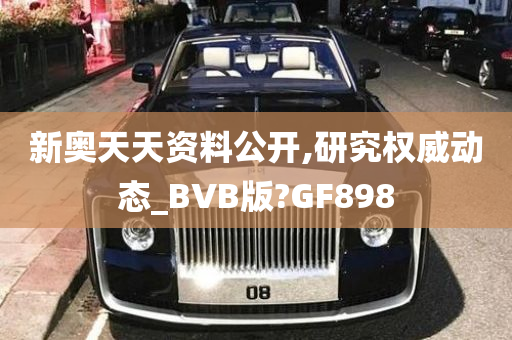 新奥天天资料公开,研究权威动态_BVB版?GF898