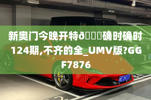 新奥门今晚开特🐎确时确时124期,不齐的全_UMV版?GGF7876