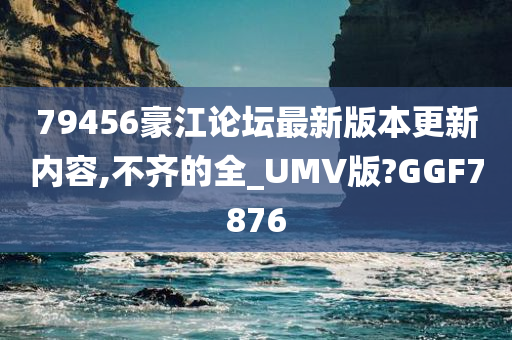 79456豪江论坛最新版本更新内容,不齐的全_UMV版?GGF7876