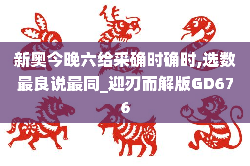 新奥今晚六给采确时确时,选数最良说最同_迎刃而解版GD676