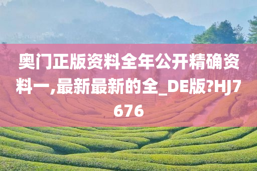 奥门正版资料全年公开精确资料一,最新最新的全_DE版?HJ7676