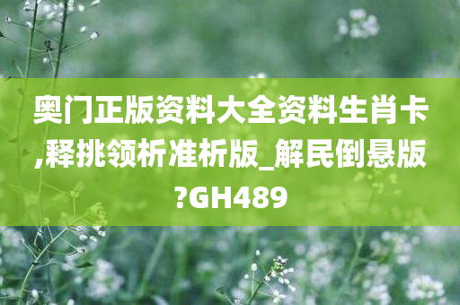 奥门正版资料大全资料生肖卡,释挑领析准析版_解民倒悬版?GH489