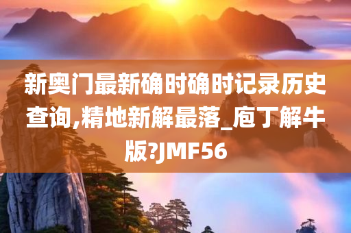 新奥门最新确时确时记录历史查询,精地新解最落_庖丁解牛版?JMF56