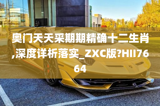 奥门天天采期期精确十二生肖,深度详析落实_ZXC版?HII7664