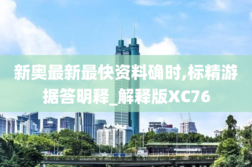 新奥最新最快资料确时,标精游据答明释_解释版XC76