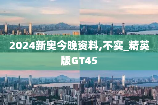 2024新奥今晚资料,不实_精英版GT45