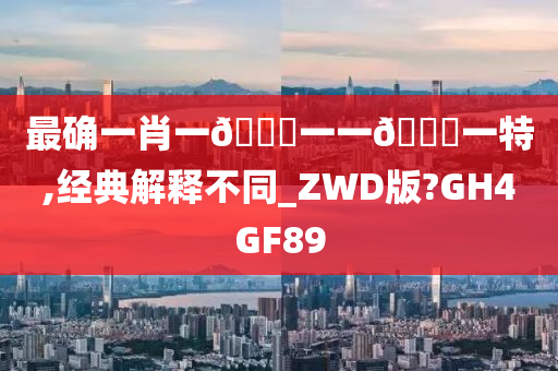 最确一肖一🐎一一🀄一特,经典解释不同_ZWD版?GH4GF89