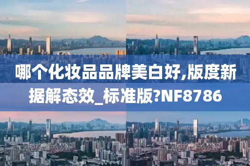 哪个化妆品品牌美白好,版度新据解态效_标准版?NF8786