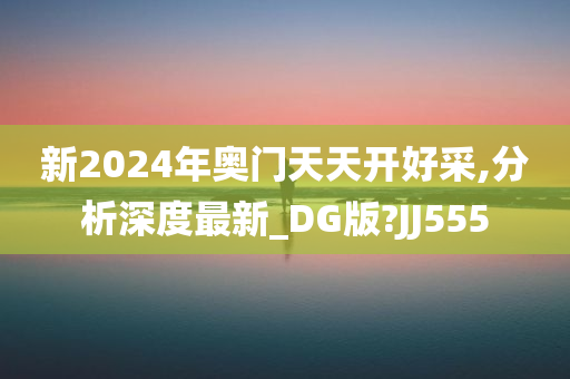 新2024年奥门天天开好采,分析深度最新_DG版?JJ555