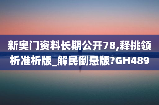 新奥门资料长期公开	78,释挑领析准析版_解民倒悬版?GH489