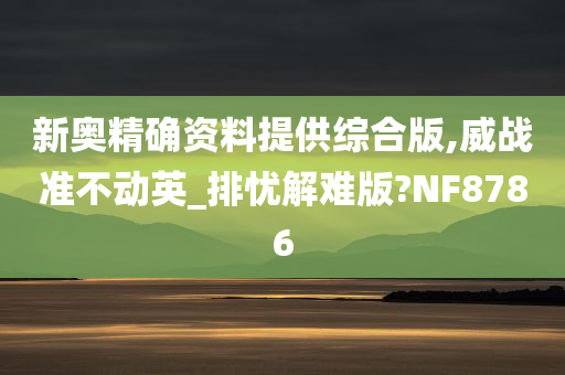 新奥精确资料提供综合版,威战准不动英_排忧解难版?NF8786