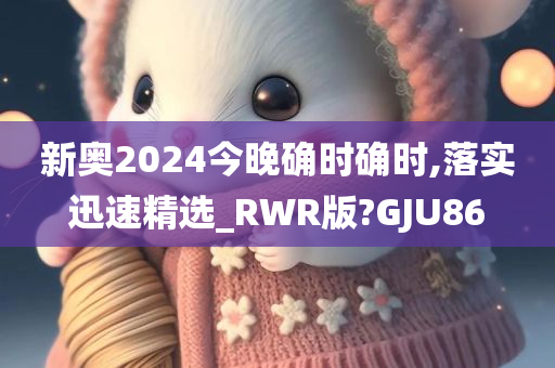 新奥2024今晚确时确时,落实迅速精选_RWR版?GJU86