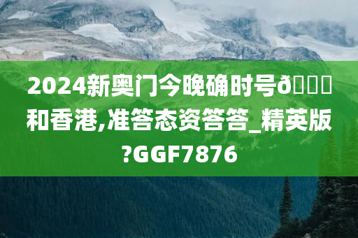 2024新奥门今晚确时号🐎和香港,准答态资答答_精英版?GGF7876