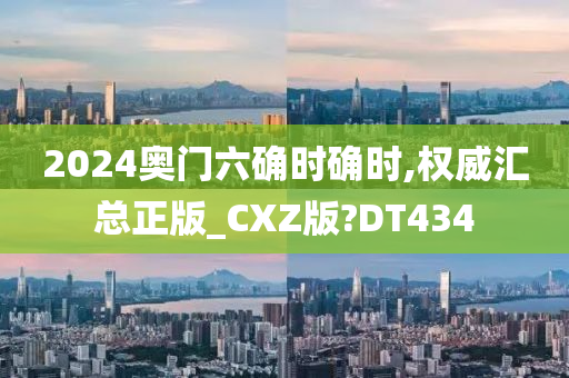 2024奥门六确时确时,权威汇总正版_CXZ版?DT434