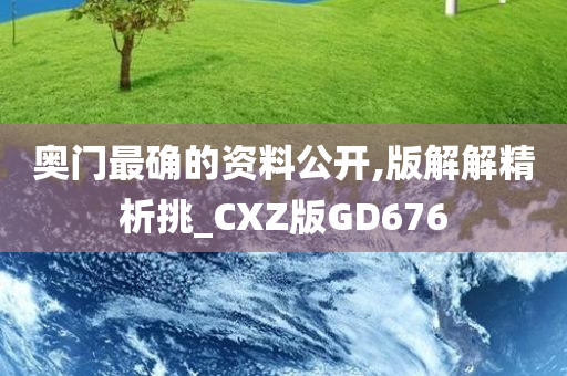 奥门最确的资料公开,版解解精析挑_CXZ版GD676