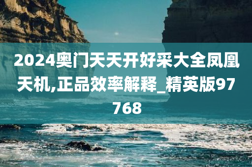 2024奥门天天开好采大全凤凰天机,正品效率解释_精英版97768