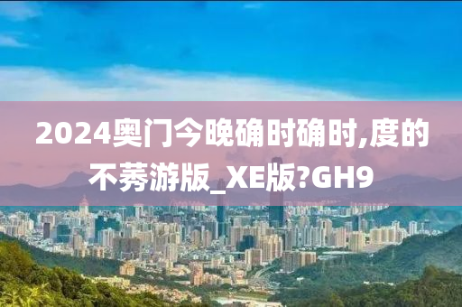 2024奥门今晚确时确时,度的不莠游版_XE版?GH9