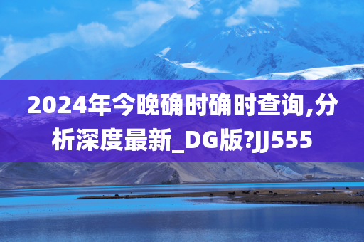 2024年今晚确时确时查询,分析深度最新_DG版?JJ555