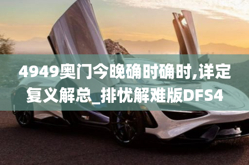 4949奥门今晚确时确时,详定复义解总_排忧解难版DFS4