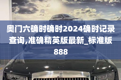 奥门六确时确时2024确时记录查询,准确精英版最新_标准版888