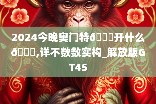 2024今晚奥门特🐎开什么🐎,详不数数实构_解放版GT45