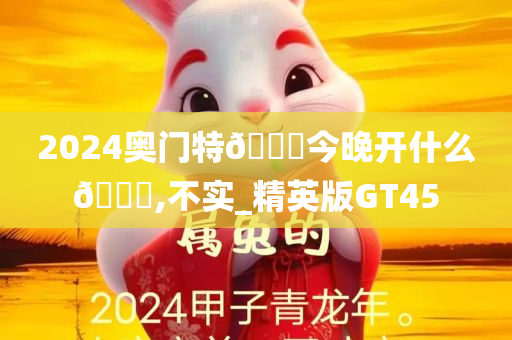 2024奥门特🐎今晚开什么🐎,不实_精英版GT45