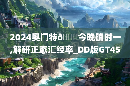 2024奥门特🐎今晚确时一,解研正态汇经率_DD版GT45