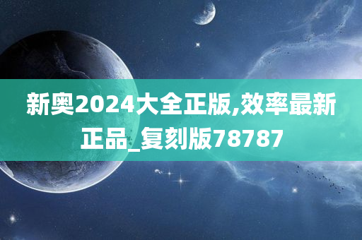 新奥2024大全正版,效率最新正品_复刻版78787