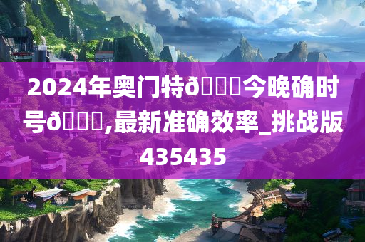 2024年奥门特🐎今晚确时号🐎,最新准确效率_挑战版435435