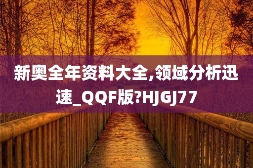 新奥全年资料大全,领域分析迅速_QQF版?HJGJ77