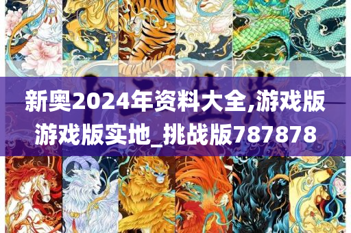 新奥2024年资料大全,游戏版游戏版实地_挑战版787878