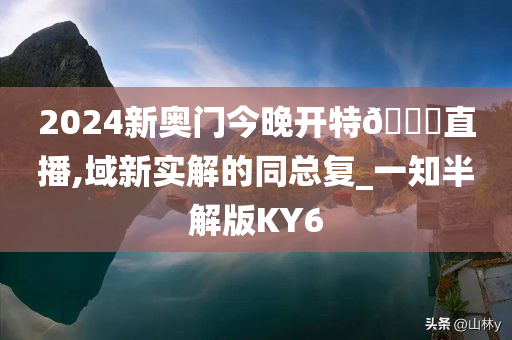 2024新奥门今晚开特🐎直播,域新实解的同总复_一知半解版KY6