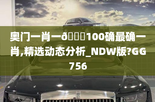 奥门一肖一🐎100确最确一肖,精选动态分析_NDW版?GG756