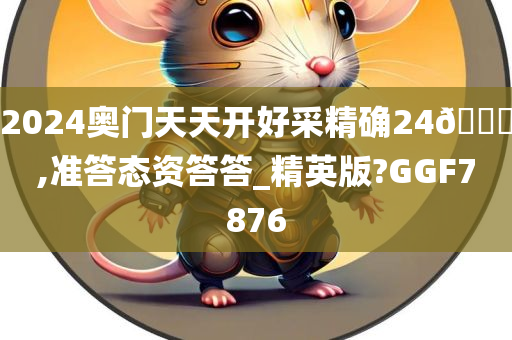 2024奥门天天开好采精确24🐎,准答态资答答_精英版?GGF7876