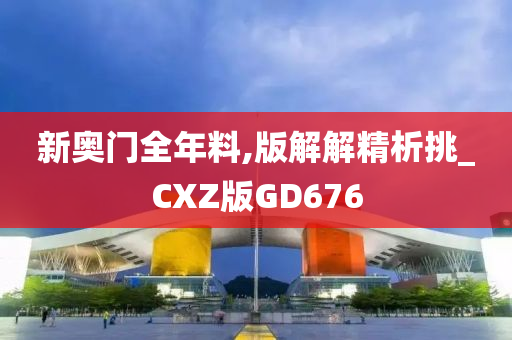 新奥门全年料,版解解精析挑_CXZ版GD676