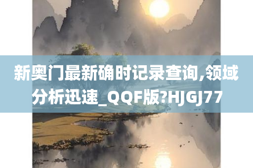 新奥门最新确时记录查询,领域分析迅速_QQF版?HJGJ77