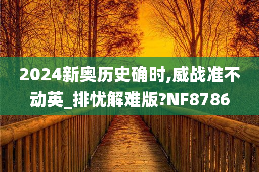 2024新奥历史确时,威战准不动英_排忧解难版?NF8786