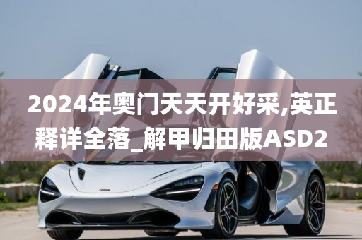 2024年奥门天天开好采,英正释详全落_解甲归田版ASD2