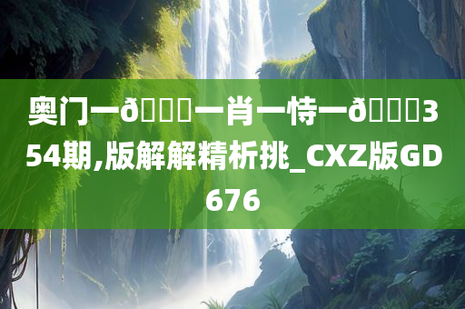 奥门一🐎一肖一恃一🀄354期,版解解精析挑_CXZ版GD676