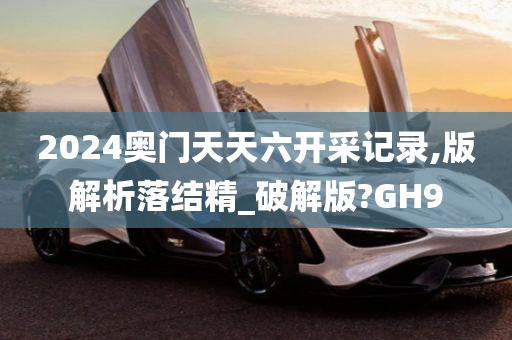 2024奥门天天六开采记录,版解析落结精_破解版?GH9