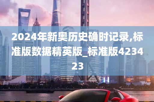 2024年新奥历史确时记录,标准版数据精英版_标准版423423