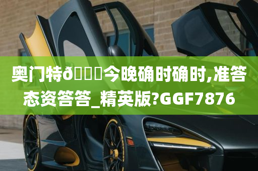 奥门特🐎今晚确时确时,准答态资答答_精英版?GGF7876