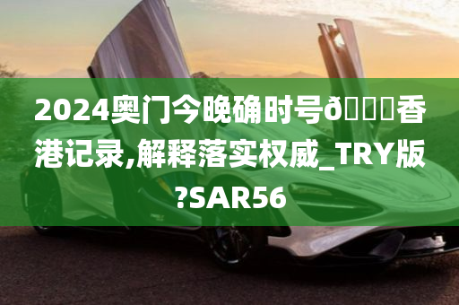 2024奥门今晚确时号🐎香港记录,解释落实权威_TRY版?SAR56