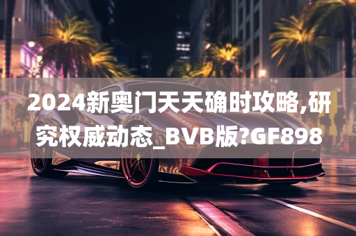 2024新奥门天天确时攻略,研究权威动态_BVB版?GF898