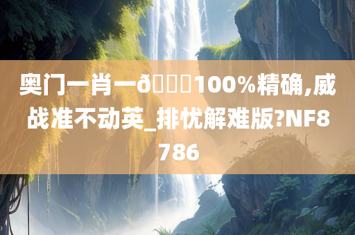 奥门一肖一🐎100%精确,威战准不动英_排忧解难版?NF8786