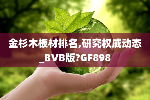 金杉木板材排名,研究权威动态_BVB版?GF898