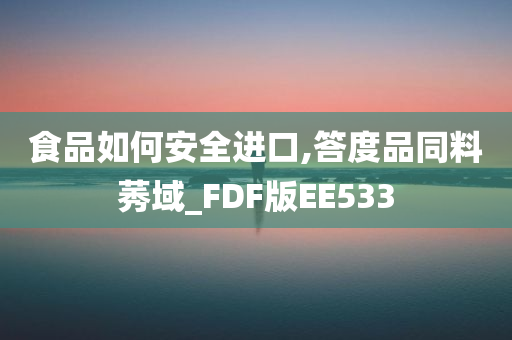 食品如何安全进口,答度品同料莠域_FDF版EE533